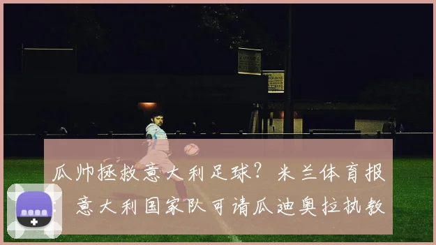 瓜帅拯救意大利足球？米兰体育报：意大利国家队可请瓜迪奥拉执教