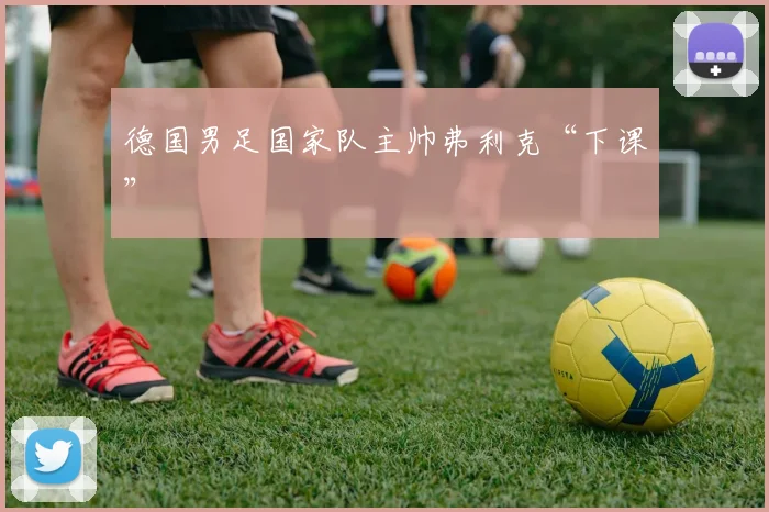 德国男足国家队主帅弗利克“下课”