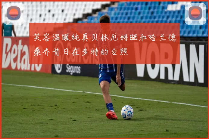 笑容温暖纯真贝林厄姆晒和哈兰德桑乔昔日在多特的合照