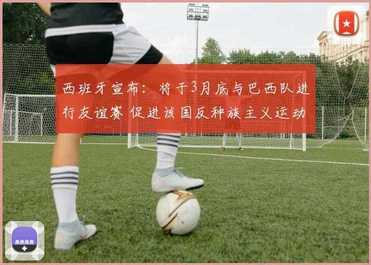 西班牙宣布：将于3月底与巴西队进行友谊赛 促进该国反种族主义运动