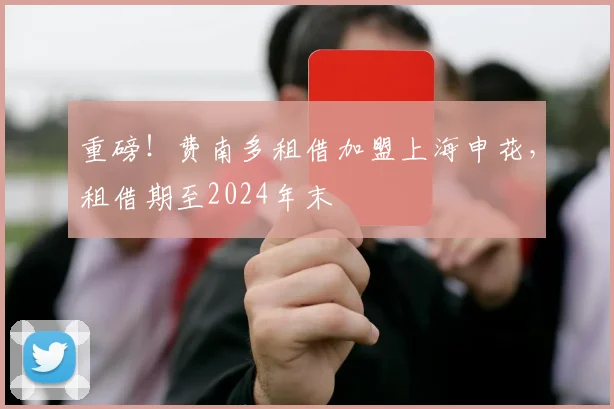 重磅！费南多租借加盟上海申花，租借期至2024年末