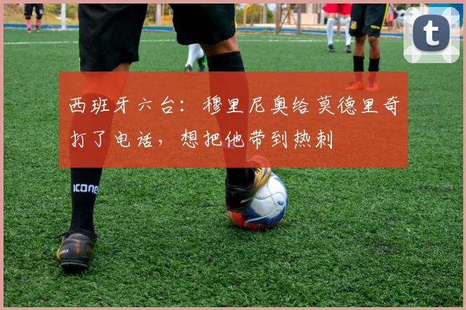 西班牙六台：穆里尼奥给莫德里奇打了电话，想把他带到热刺