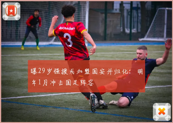 曝29岁强援或加盟国安并归化：明年1月冲击国足阵容
