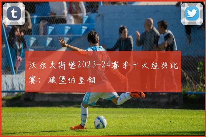 沃尔夫斯堡2023-24赛季十大经典比赛：狼堡的坚韧
