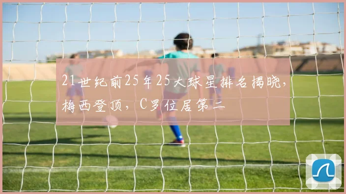 21世纪前25年25大球星排名揭晓，梅西登顶，C罗位居第二