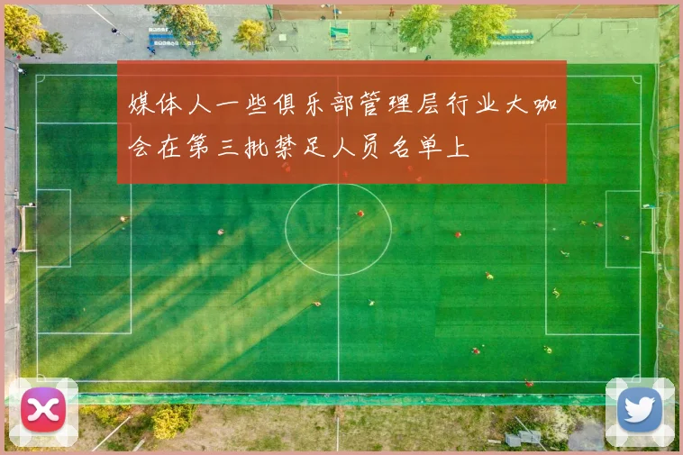 媒体人一些俱乐部管理层行业大咖会在第三批禁足人员名单上
